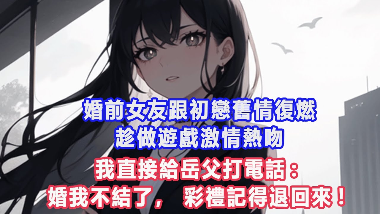婚前女友跟初戀舊情復燃，趁做遊戲激情熱吻，我直接給岳父打電話:婚我不結了，彩禮記得退回來!#出軌小說 #愛情故事 #白月光 #幸福人生#生活经验 #情感故事