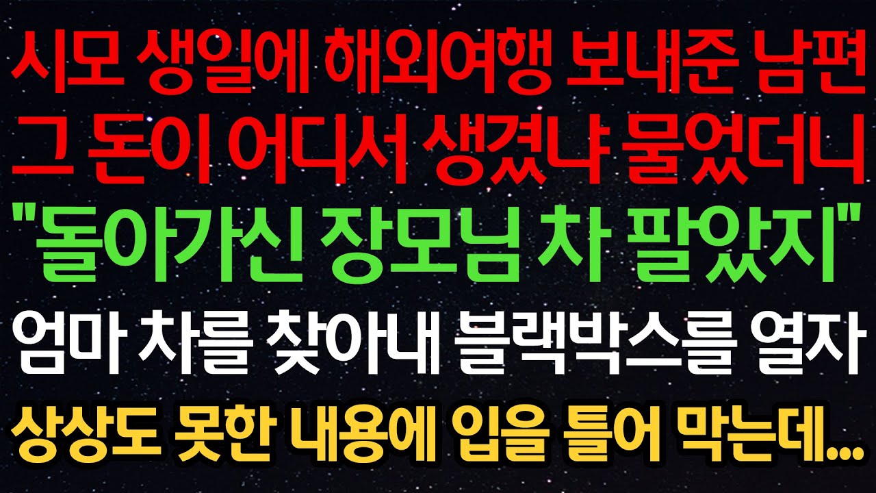 실화사연-시모 생일에 해외여행 보내준 남편 돈이 어디서 생겼냐 물었더니 “돌아가신 장모님 차 팔았지” 엄마 차를 찾아내 블랙박스를 열자 상상도 못한 내용에 입을 틀어 막는데...