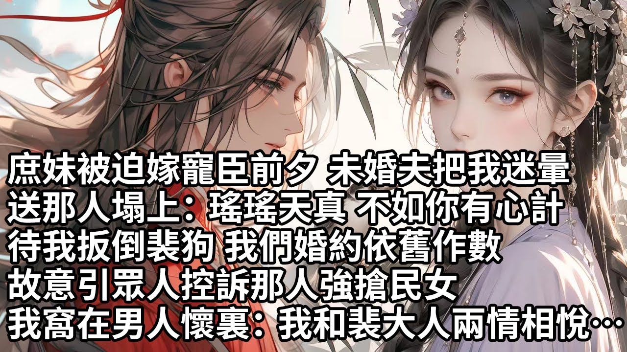 【一口氣看完】庶妹被迫嫁寵臣前夕 未婚夫把我迷暈，送那人塌上：瑤瑤天真 不如你有心計，待我扳倒裴狗 我們婚約依舊作數，故意引眾人控訴那人強搶民女，我窩在男人懷裏：我和裴大人兩情相悅【許青瑟】【大女主】