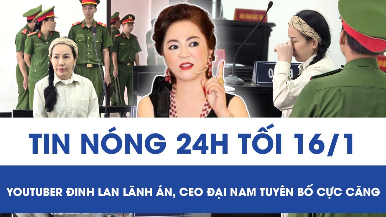 Tối 16/1: YouTuber Đinh Lan nhận kết đắng, CEO Đại Nam tuyên bố cực căng “Hãy buông bỏ sân si”