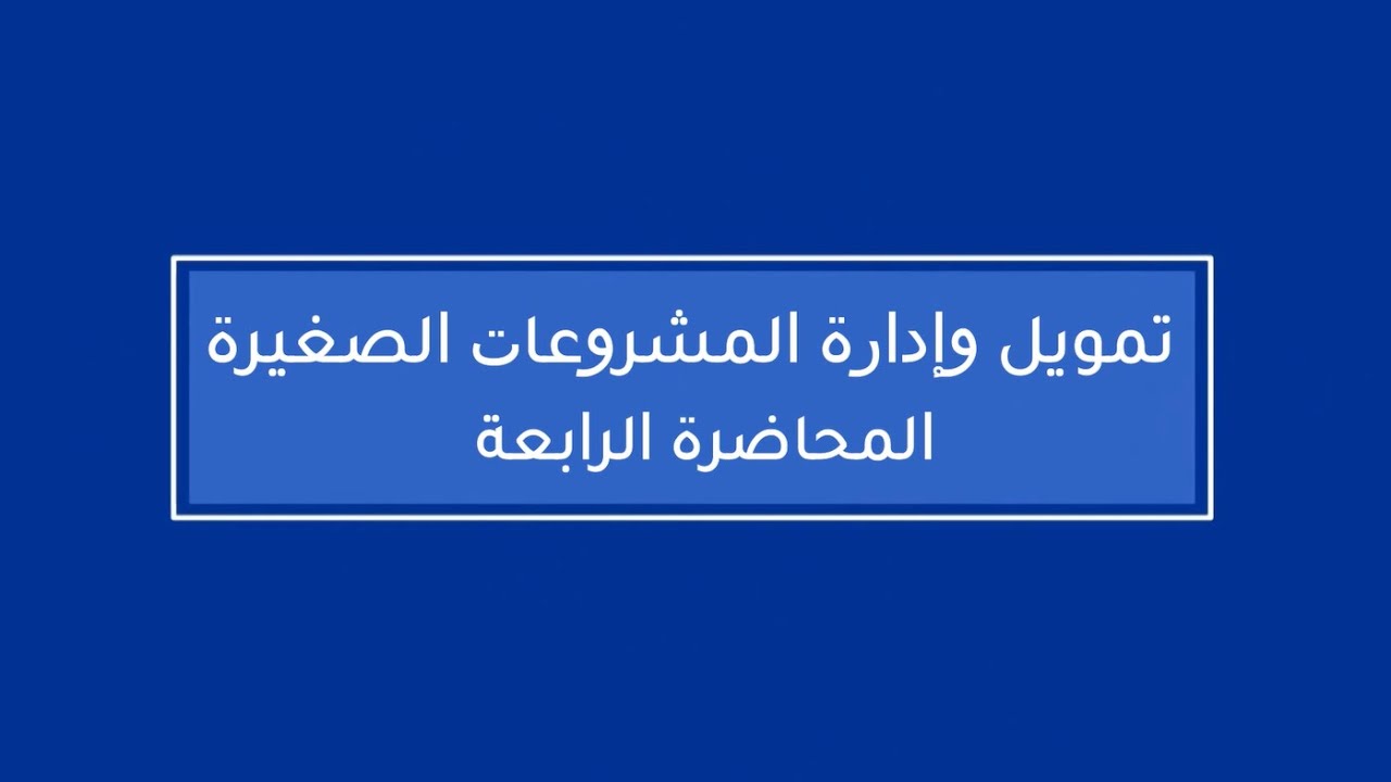 تمويل وإدارة المشروعات الصغيرة | المحاضرة 4 | اللقاءات التعليمية | الفصل الأول20241
