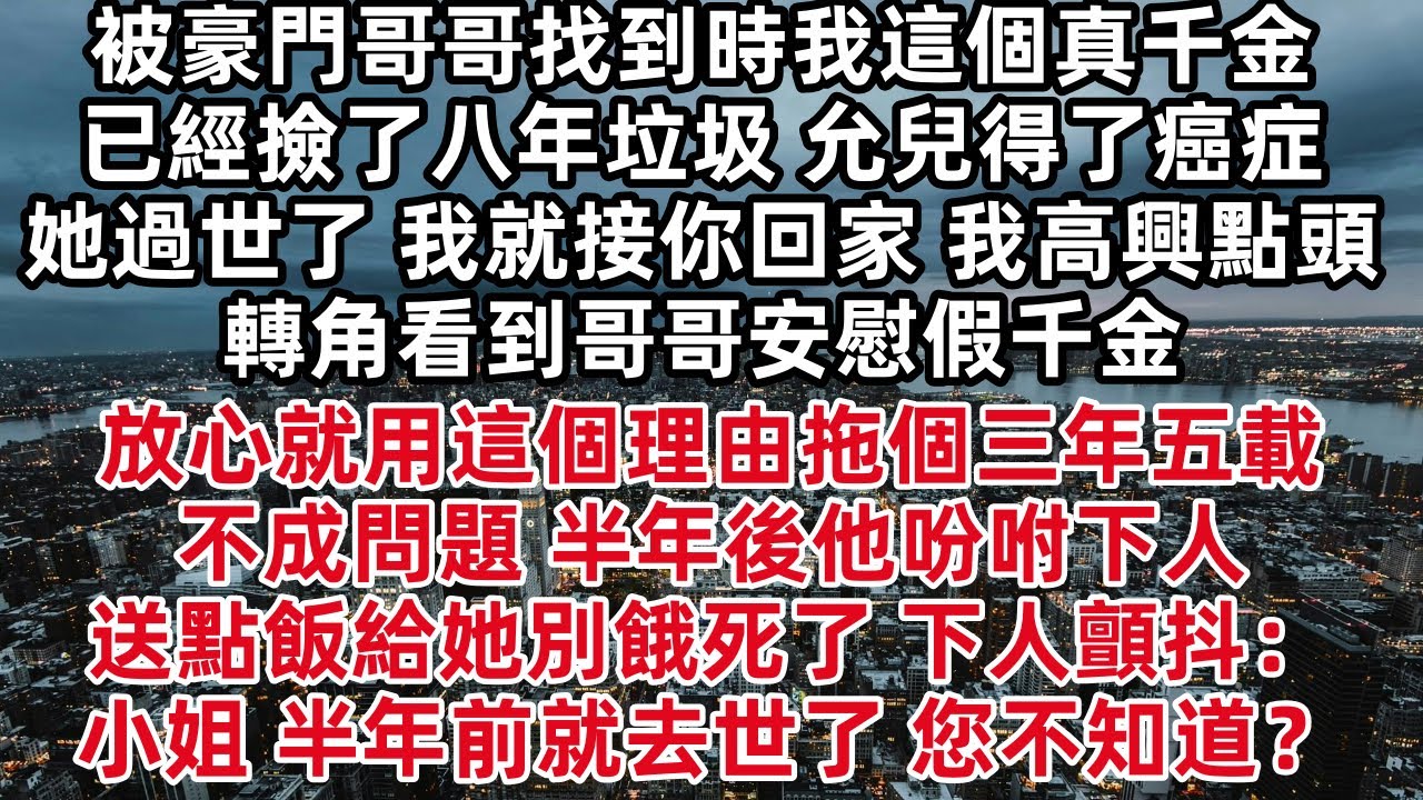 被豪門哥哥找到時我這個真千金已經撿了八年垃圾 允兒得了癌症 等她過世了 我就接你回家 我高興點頭 轉角看到哥哥安慰假千金 放心就用這個理由拖個三年五載不成問題 半年後他吩咐下人 送點飯給她別餓死了