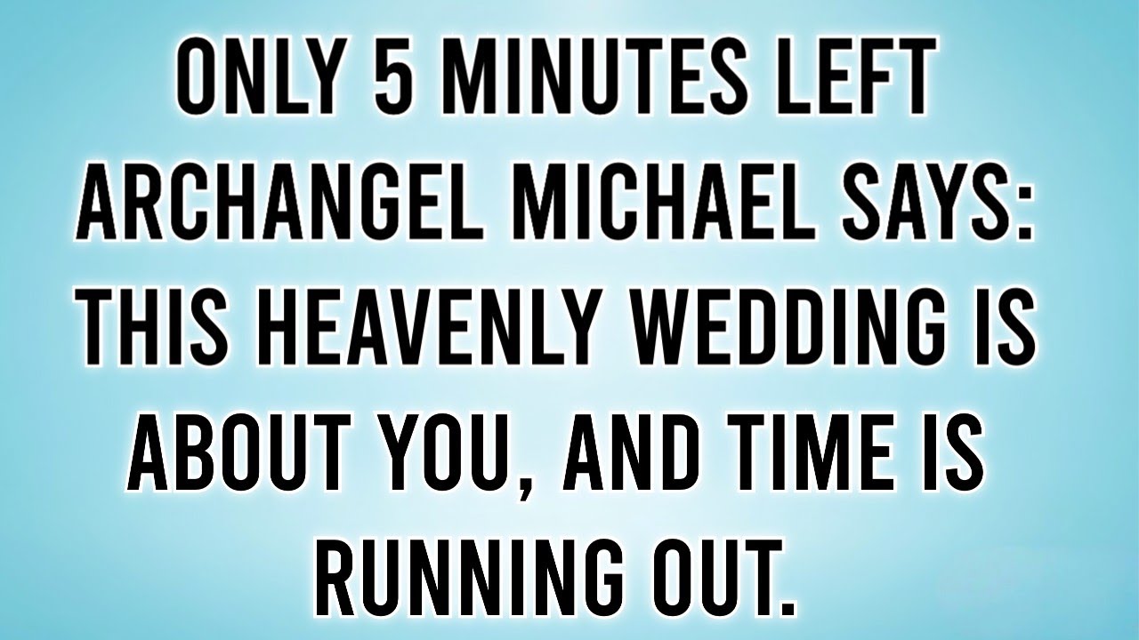 ONLY 5 MINUTES LEFT ARCHANGEL MICHAEL SAYS: THIS HEAVENLY WEDDING IS ABOUT YOU, AND TIME IS RUNNING