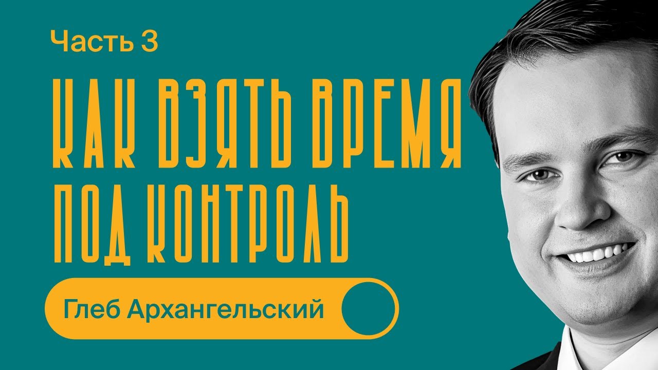 Как взять время под контроль / Глеб Архангельский / Часть 3