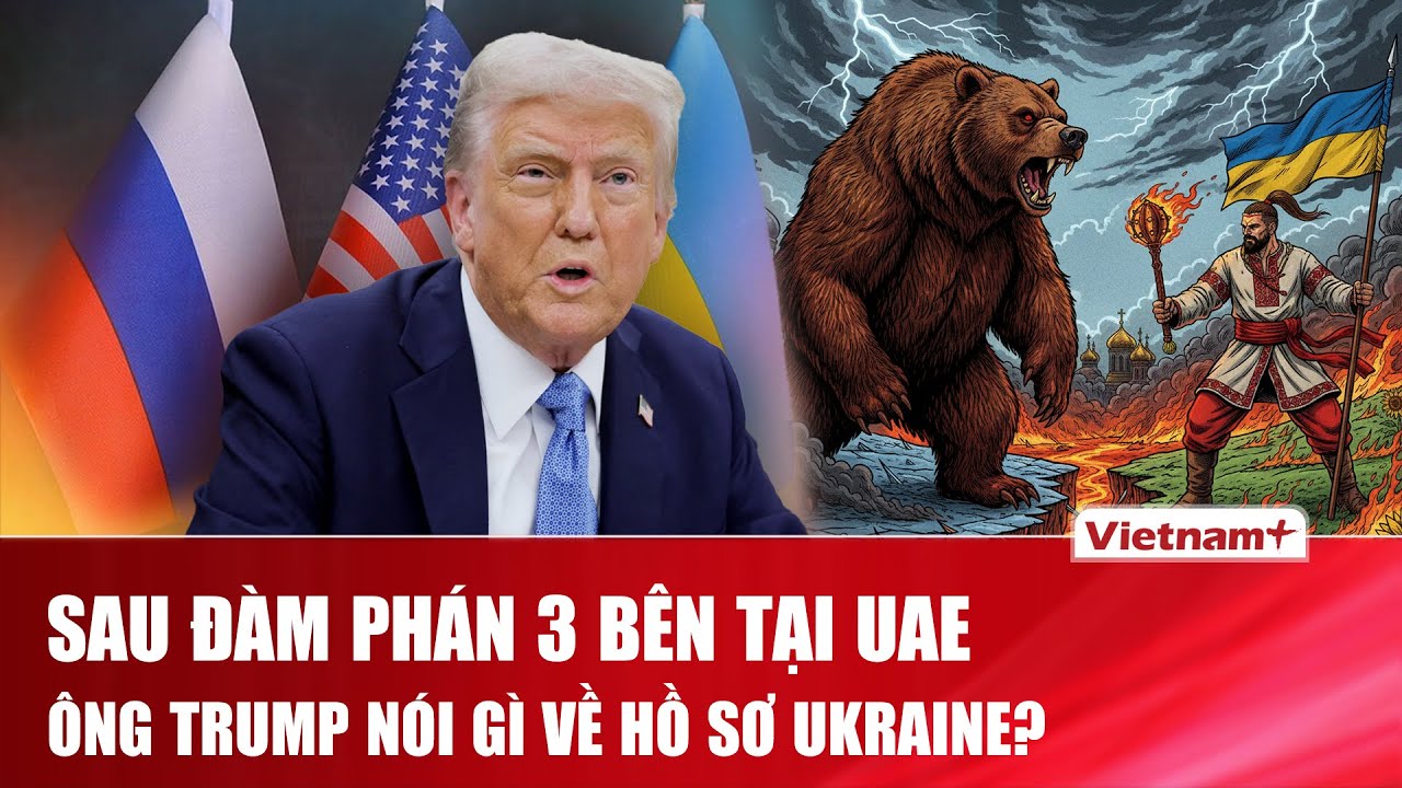 TIÊU ĐIỂM QUỐC TẾ: Ông Trump lên tiếng sau vòng đàm phán 3 bên Mỹ – Nga – Ukraine tại UAE