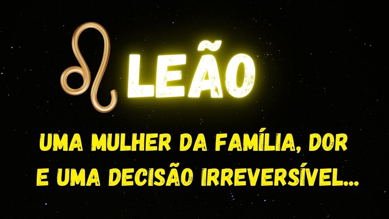 ♌️LEÃO😔UMA MULHER DA FAMÍLIA, DOR E UMA DECISÃO IRREVERSÍVEL...