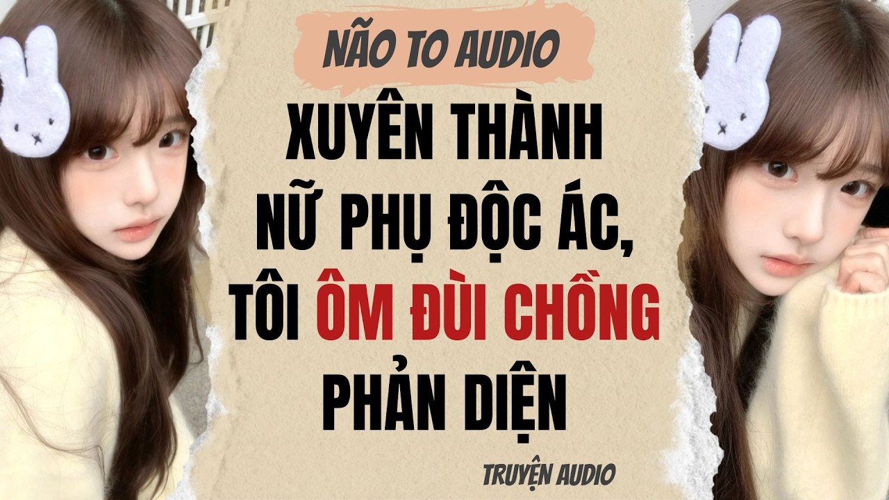 XUYÊN THÀNH NỮ PHỤ ĐỘC ÁC, TÔI ÔM ĐÙI CHỒNG PHẢN DIỆN | Truyện hay