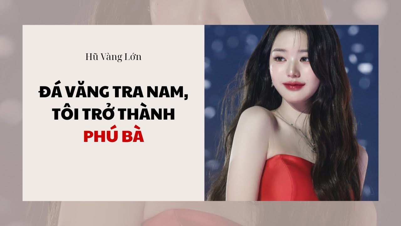 [Audio] ĐÁ VĂNG TRA NAM, TÔI TRỞ THÀNH PHÚ BÀ ~ Hũ Vàng Lớn 