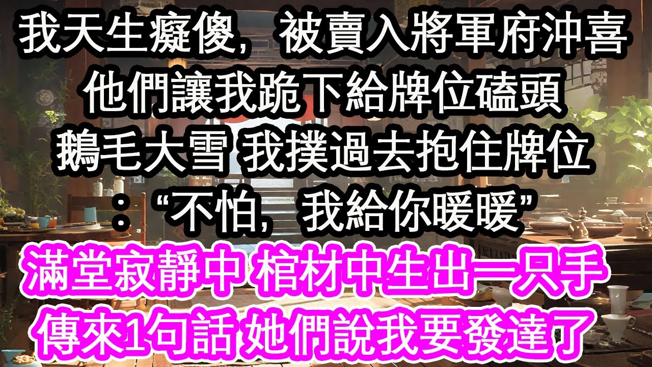 我天生癡傻，被賣入將軍府沖喜他們讓我跪下給牌位磕頭鵝毛大雪 我撲過去抱住牌位：“不怕，我給你暖暖”滿堂寂靜中 棺材中生出一只手傳來1句話 她們說我要發達了【花開】【愛情】【生活】