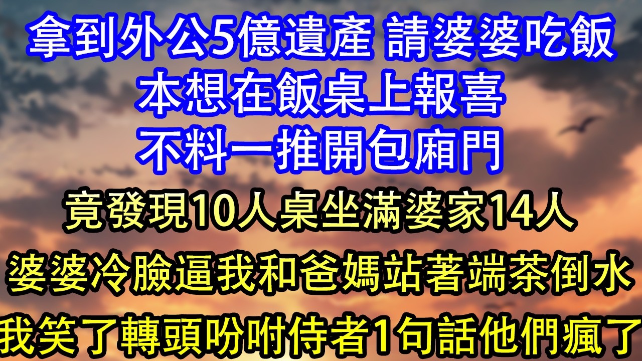 拿到外公5億遺產 請婆婆吃年夜飯，想在飯桌上報喜 不料一推開包廂門，竟發現10人桌坐滿婆家14人沒我家位，婆婆冷臉逼我和爸媽站著端茶倒水，我笑了轉頭吩咐侍者撤菜另開包廂，一招全家傻眼了！