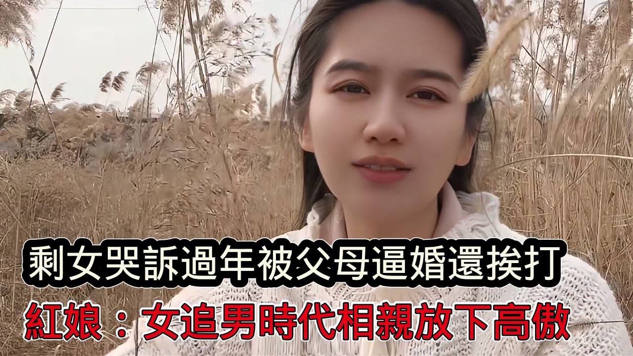 網紅剩女哭訴過年在家被父母逼婚，不結婚家也沒有，紅娘：女追男時代放下高傲