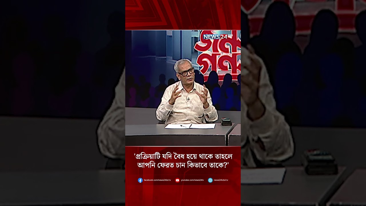 'প্রক্রিয়াটি যদি বৈধ হয়ে থাকে তাহলে আপনি ফেরত চান কিভাবে তাকে?' | NEWS24
