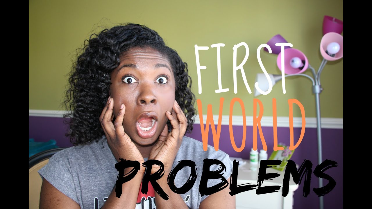 FIRST WORLD PROBLEMS!!