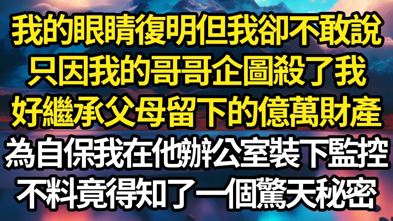 我的眼睛復明但我卻不敢說，只因我的哥哥企圖殺了我，好繼承父母留下的億萬財產，為自保我在他辦公室裝下監控，不料竟得知了一個驚天秘密 #故事#情感#情感故事#人生#人生經驗#人生故事#生活哲學#為人哲學