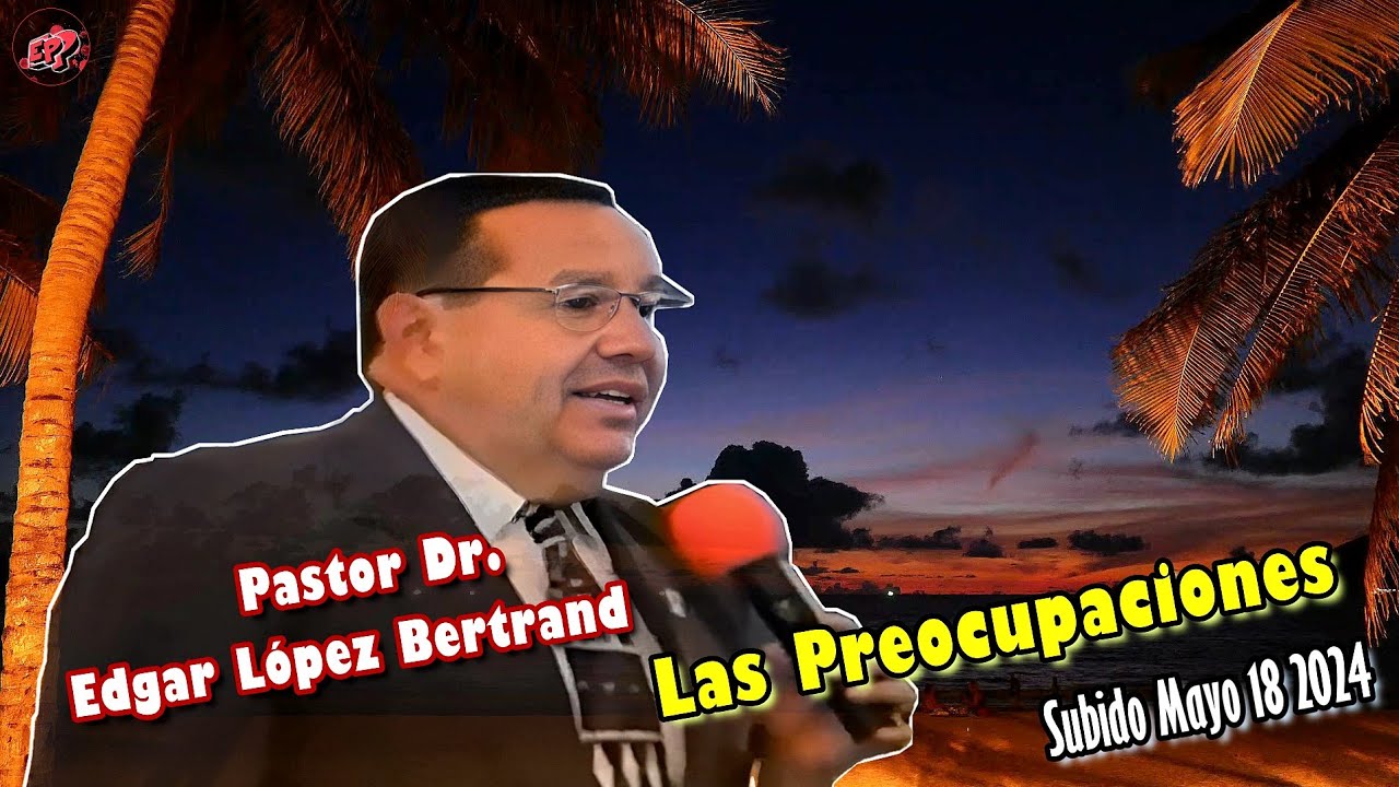 Las Preocupaciones - Pastor Dr. Edgar Lopez Bertrand Toby C.B Mateo 6:25 al 29