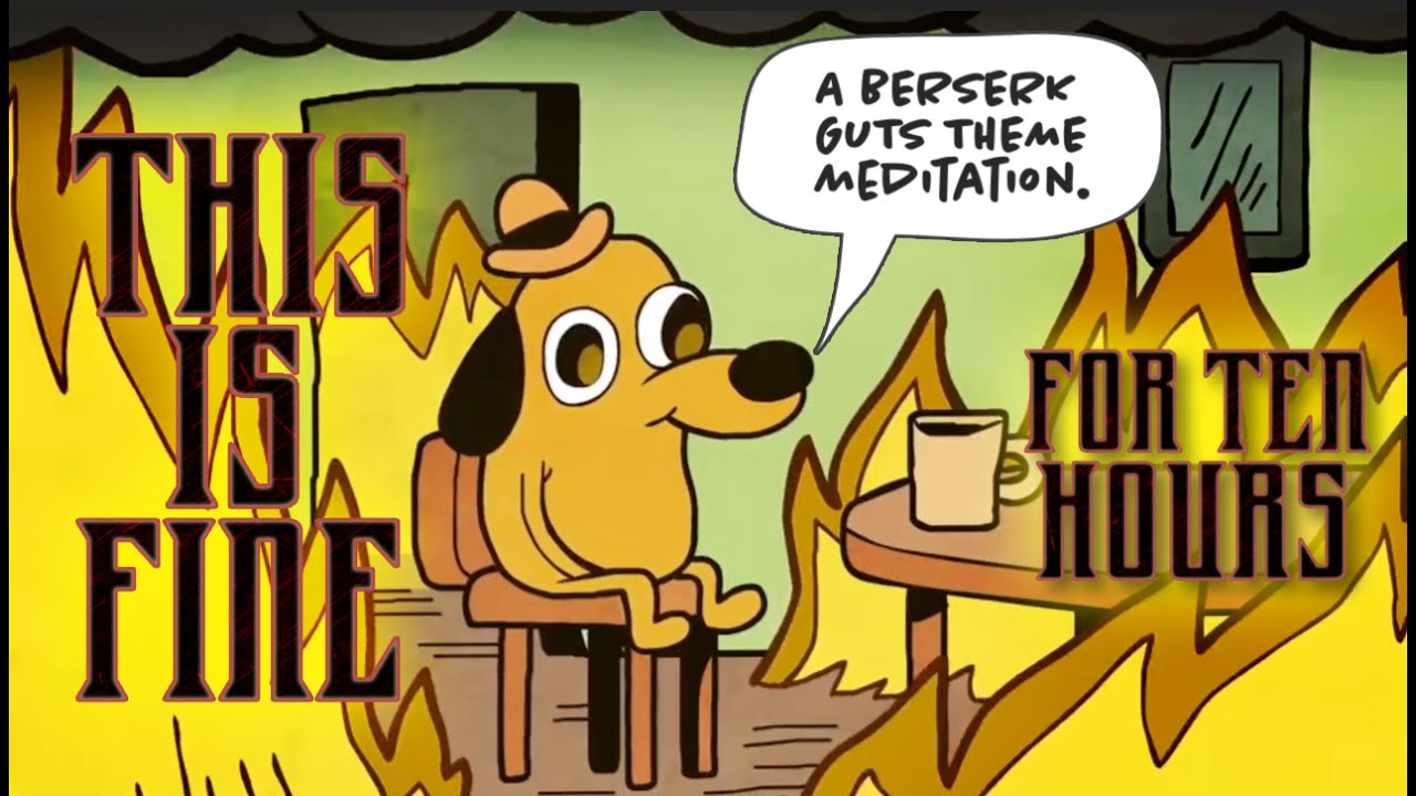 This Is Fine, Just Listen to the GUTS Theme FOR TEN HOURS!!!