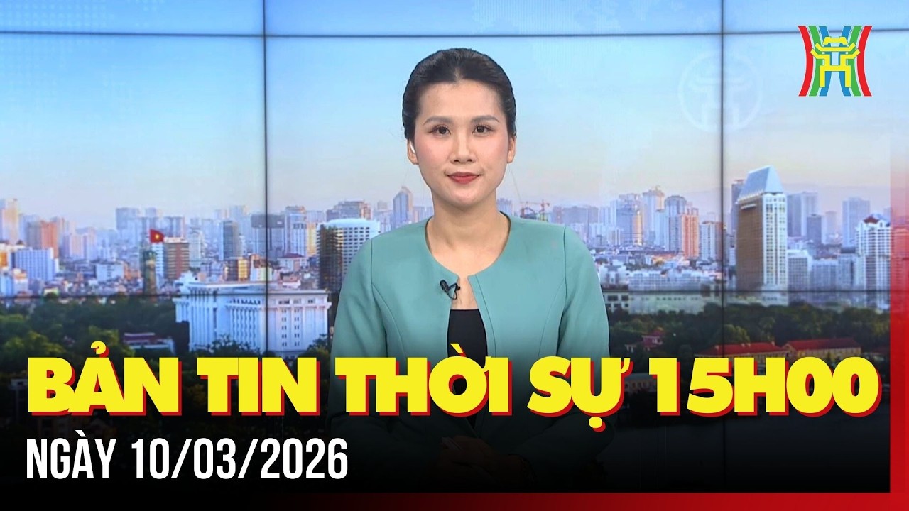 Thời sự Hà Nội 15h ngày 10/03/2026: Tập trung cao độ hướng tới ngày bầu cử,...