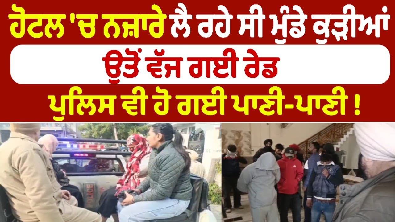 ਹੋਟਲ 'ਚ ਨਜ਼ਾਰੇ ਲੈ ਰਹੇ ਸੀ ਮੁੰਡੇ‌ ਕੁੜੀਆਂ ! ਉਤੋਂ ਵੱਜ ਗਈ ਰੇਡ  ਪੁਲਿਸ ਵੀ ਹੋ ਗਈ ਪਾਣੀ-ਪਾਣੀ !