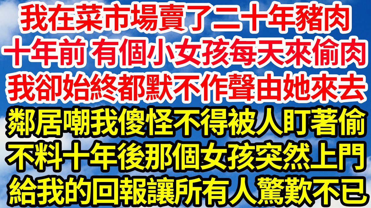 我在菜市場賣了二十年豬肉，十年前 有個小女孩每天來偷肉，我卻始終都默不作聲由她來去，鄰居嘲我傻怪不得被人盯著偷，不料十年後那個女孩突然找上門，給我的回報讓所有人都驚歎不已||笑看人生情感生活