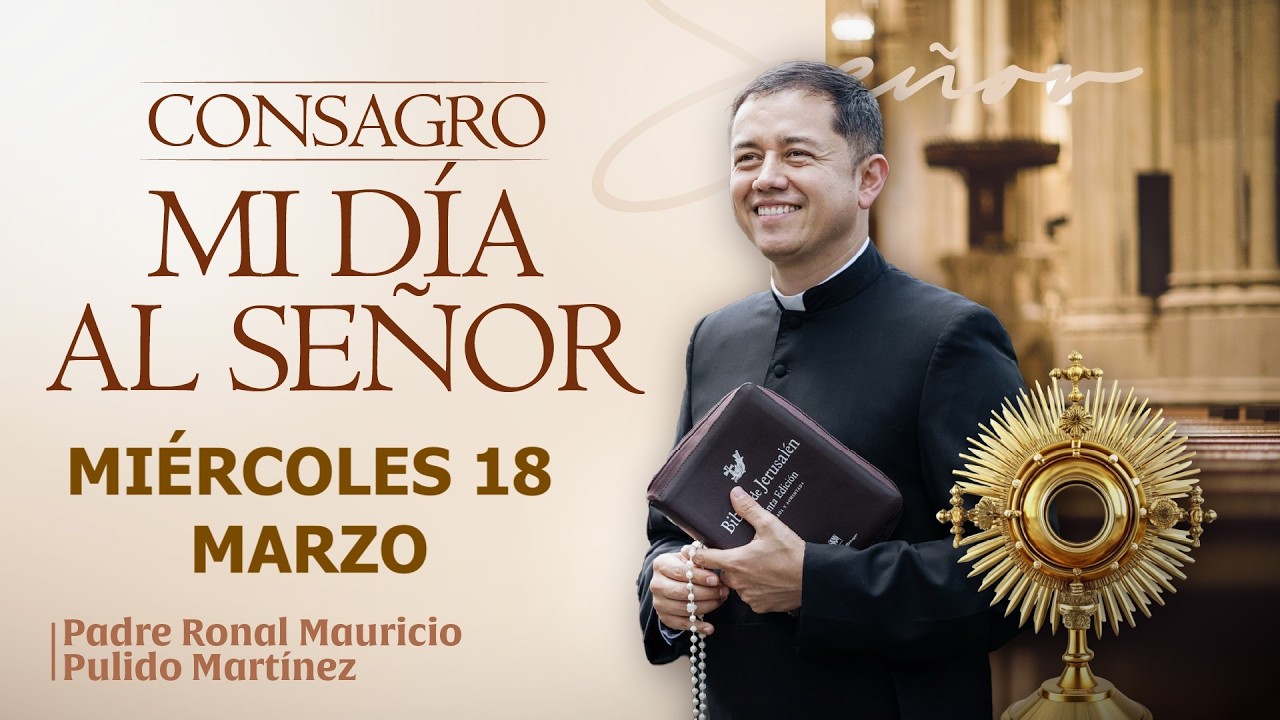 CONSAGRACIÓN DE MI DÍA AL SEÑOR DE HOY MIÉRCOLES 18 DE MARZO DE 2026