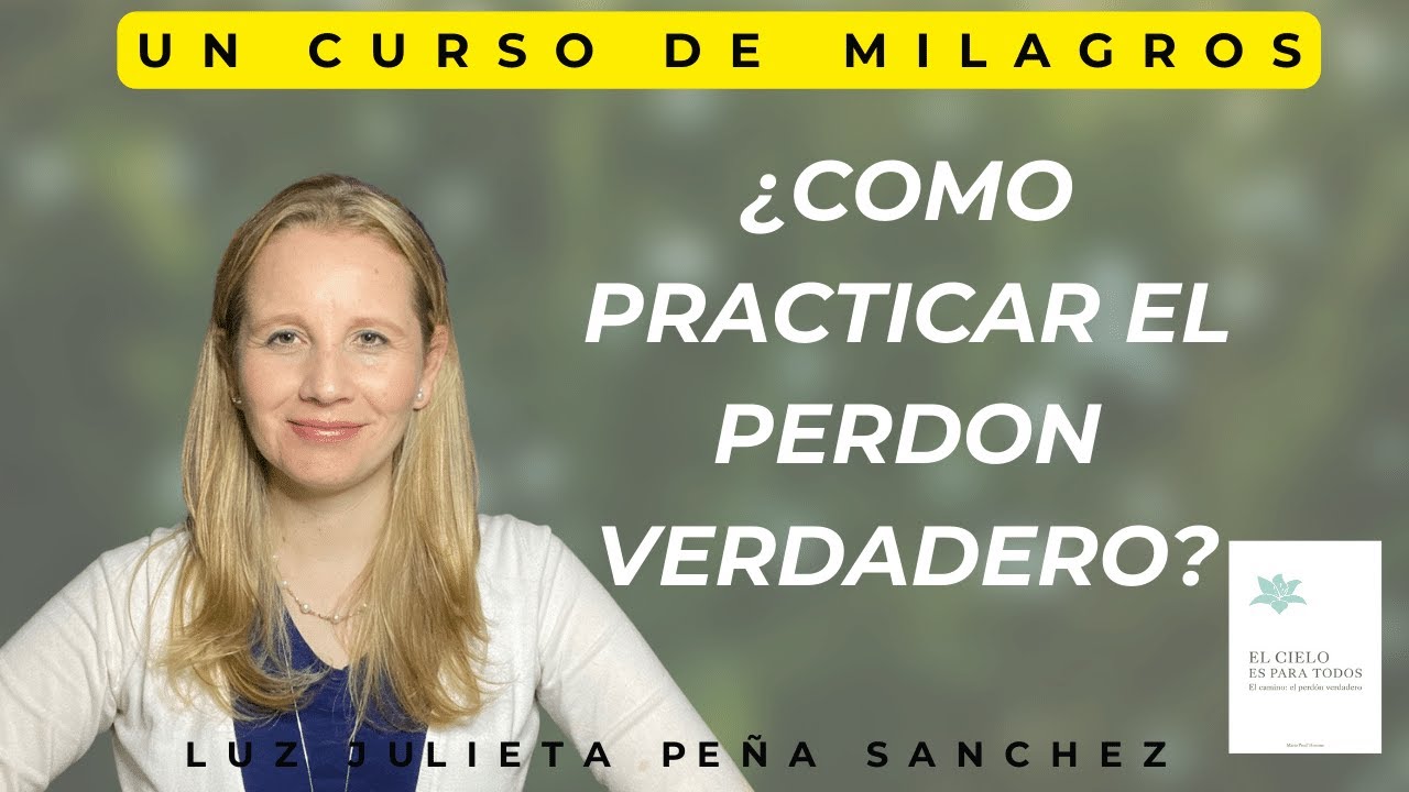 UCDM ¿COMO PRACTICAR EL PERDON VERDADERO?,PERDON VERDADERO, LUZ JULIETA PEÑA