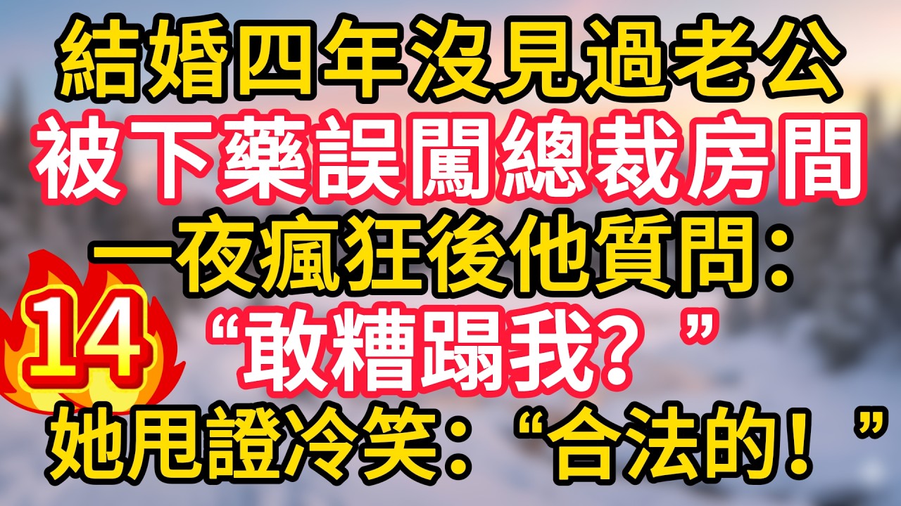 第14集：結婚四年沒見過老公，被下藥誤闖總裁房間，一夜瘋狂後他質問：“敢糟蹋我？”她甩證冷笑：“合法的！”