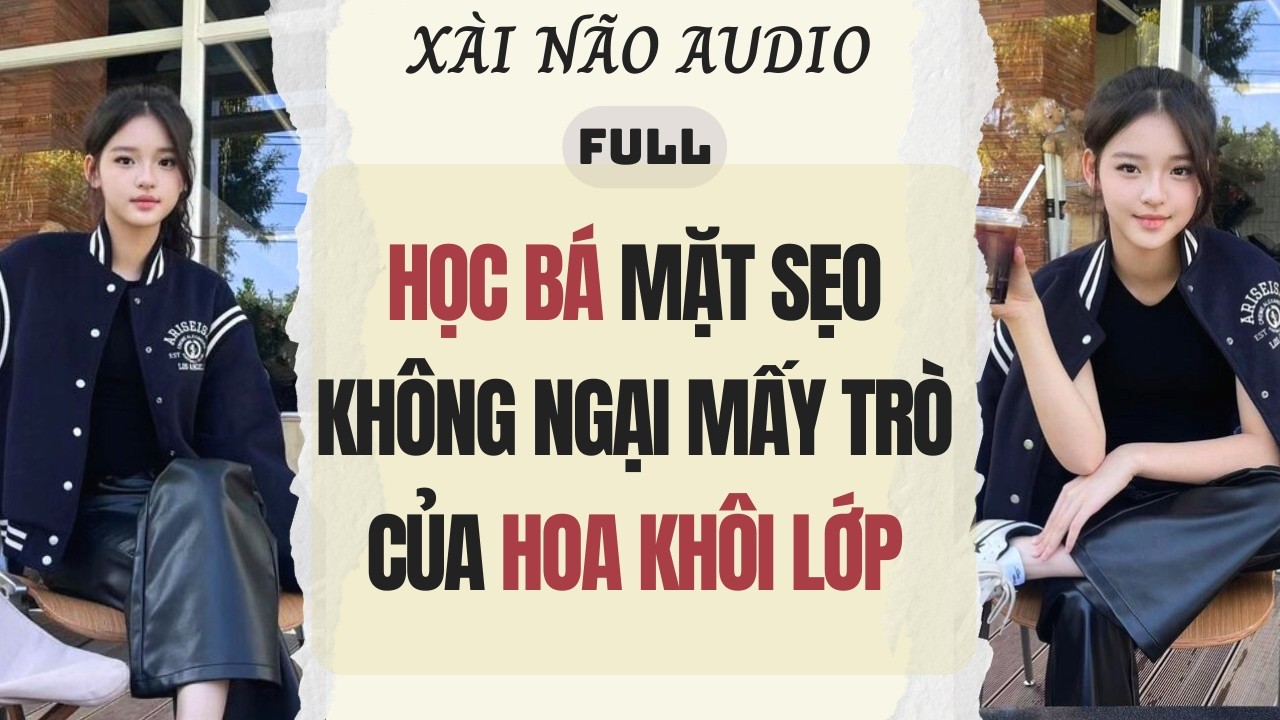 Full audio | HỌC BÁ MẶT SẸO KHÔNG NGẠI MẤY TRÒ CỦA HOA KHÔI LỚP | Xài Não Audio #audio