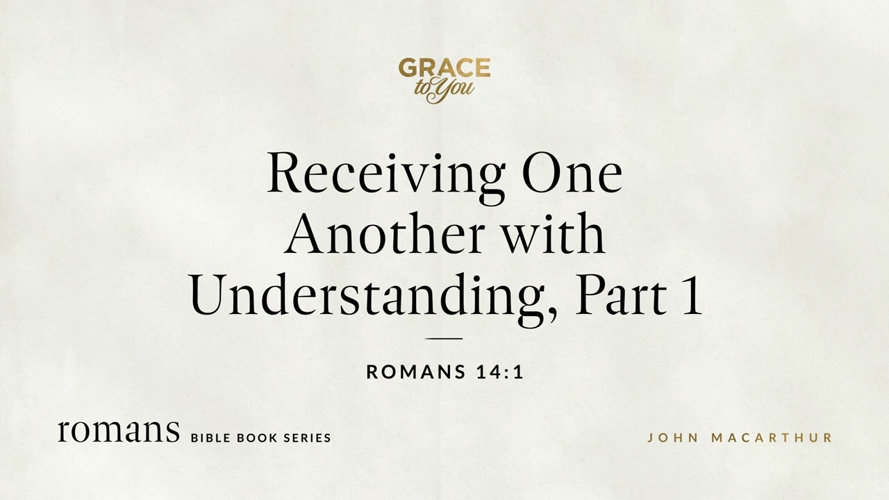 Receiving One Another with Understanding, Part 1 (Romans 14:1) John MacArthur