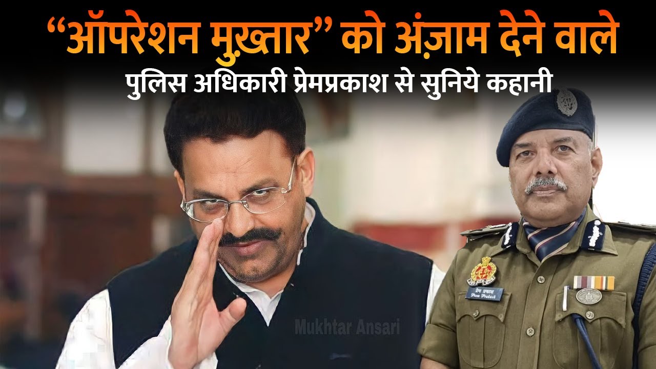 “ऑपरेशन मुख़्तार” को अंज़ाम देने वाले पुलिस अधिकारी प्रेमप्रकाश से सुनिये कहानी