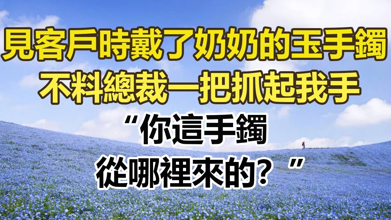 見客戶時戴了奶奶的玉手鐲，不料總裁一把抓起我手，你這手鐲，從哪裡來的？ 。#幸福敲門 #為人處世 #生活經驗 #情感故事