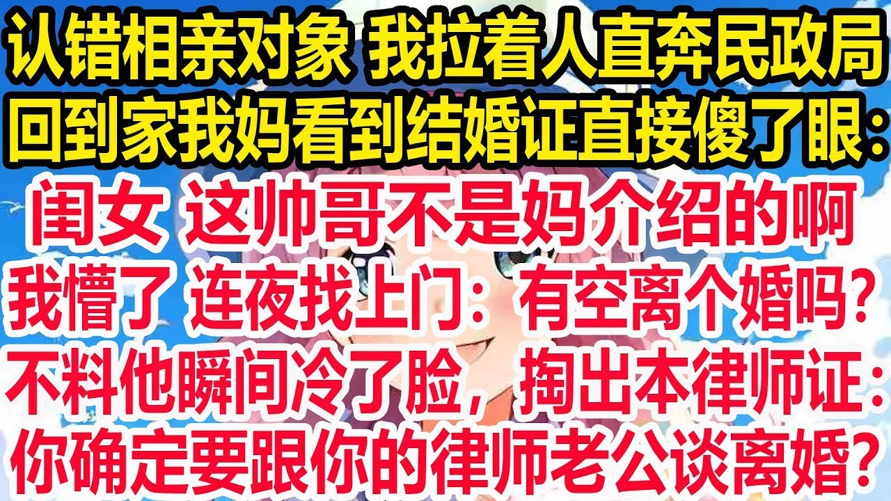 认错相亲对象 我拉着人直奔民政局，回到家我妈看到结婚证直接傻了眼：闺女，这帅哥不是妈介绍的啊。我懵了 连夜找上门：有空离个婚吗？不料他瞬间冷了脸，掏出本律师证：你确定要跟你的律师老公谈离婚？