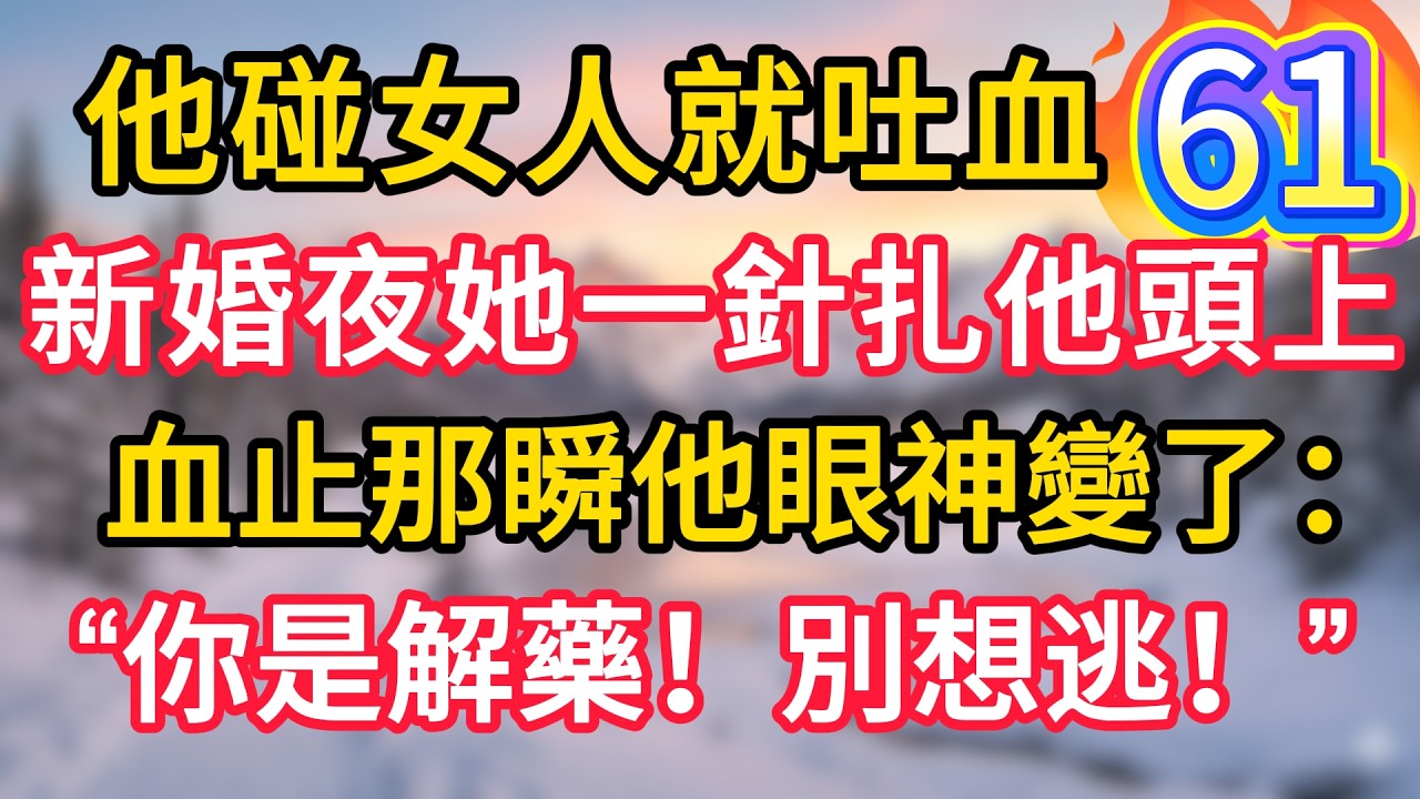 第61集：他碰女人就吐血，新婚夜她一針扎他頭上，血止那瞬他眼神變了：&ldquo;你是解藥！別想逃！&rdquo;