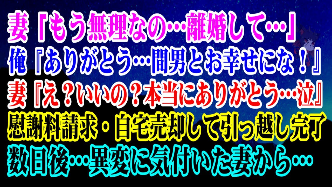 【離婚】妻「もう無理なの…離婚して…」俺『ありがとう…間男とお幸せにな！』妻『え？いいの？本当にありがとう….(泣)』→慰謝料請求・自宅売却して引っ越し完了…数日後…異変に気付いた妻から…【シタ妻】