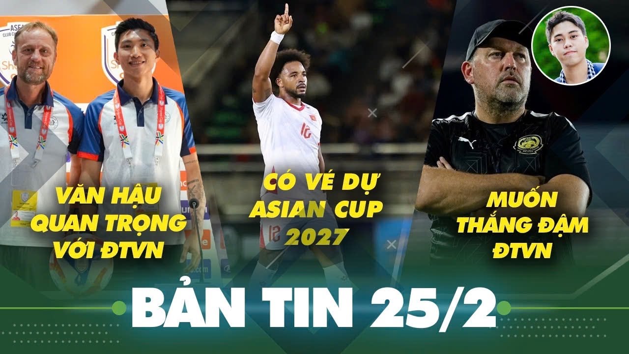 Tin sáng 25/2: ĐT Việt Nam chính thức có vé đến VCK Asian Cup 2027? Văn Hậu cực quan trọng với ĐTVN
