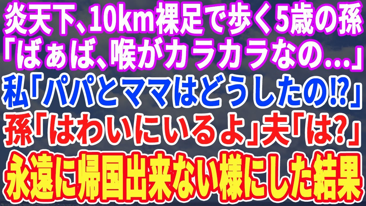 【スカッとする話】「ばば、おなかすいたよ…」炎天下の中、10㎞離れている私の家まで歩いて来た5歳の孫娘…私「パパとママは？」孫娘「はわいにいった」私「は？」→速攻帰国出来ないようにした結果…