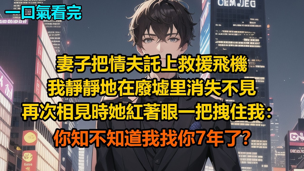 妻子把情夫託上救援飛機，我靜靜地在廢墟里消失不見，再次相見時，她紅著眼，一把拽住我：&ldquo;你知不知道我找你7年了？