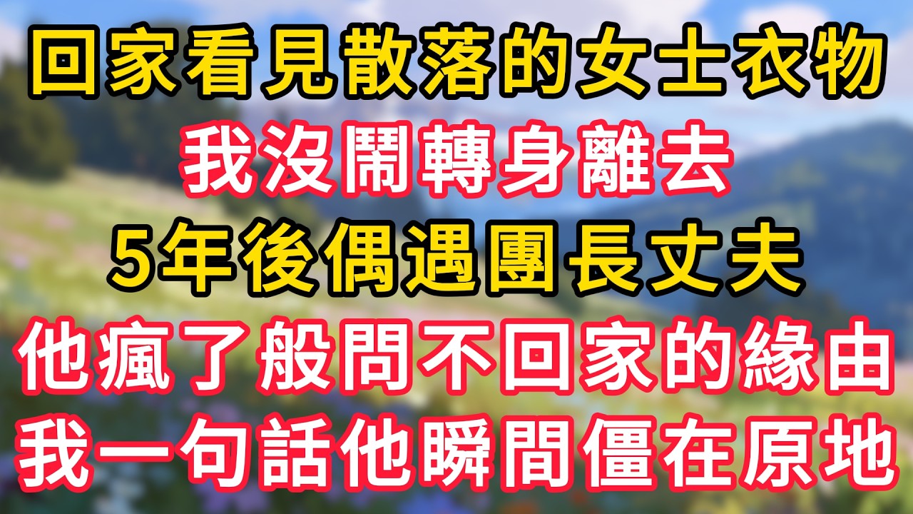 出差回家看見屋裡散落的女士衣物，我沒鬧轉身離去，5年後偶遇團長丈夫，他瘋了般問我不回家的緣由，我一句話他瞬間僵在原地！ #為人處世 #生活经验#深夜淺讀 #情感故事 #人間心理 #小说