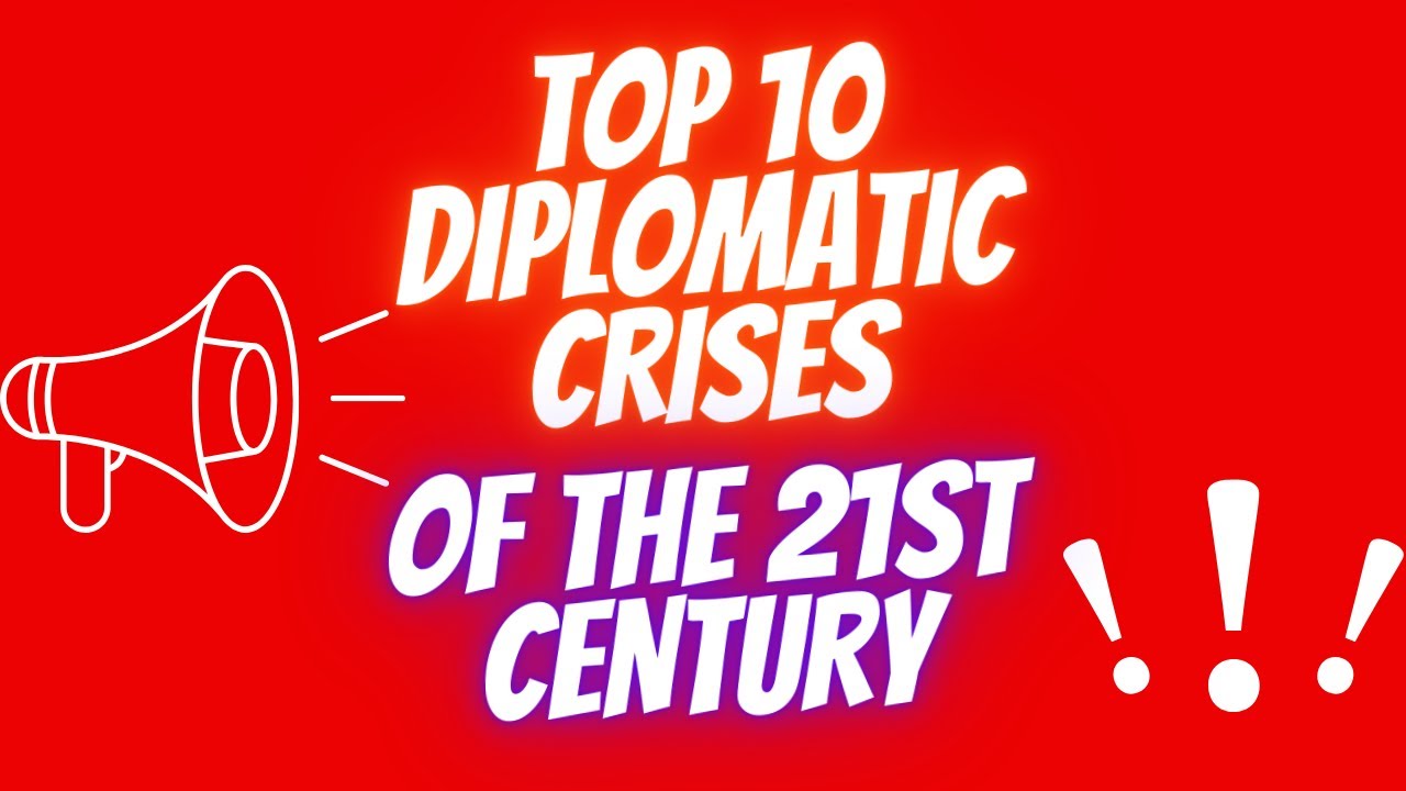 Top 10 Diplomatic Crises of the 21st Century