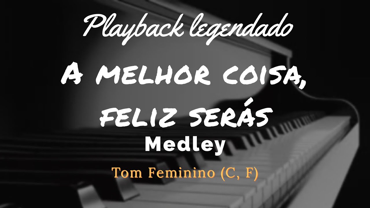 MEDLEY A MELHOR COISA , FELIZ SERÁS - Tom Feminino (C, F)