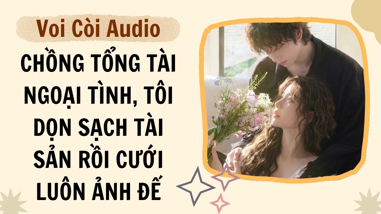 Full audio | Chồng tổng tài ngoại tình, tôi dọn sạch tài sản rồi cưới luôn ảnh đế | Voi Còi Audio