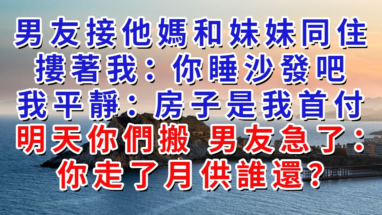 男友接他媽和妹妹同住 摟著我：你睡沙發吧 我平靜：房子是我首付 明天你們搬 男友急了：你走了月供誰還？#生活經驗#情感故事#故事#小說#戀愛#情感#婚姻