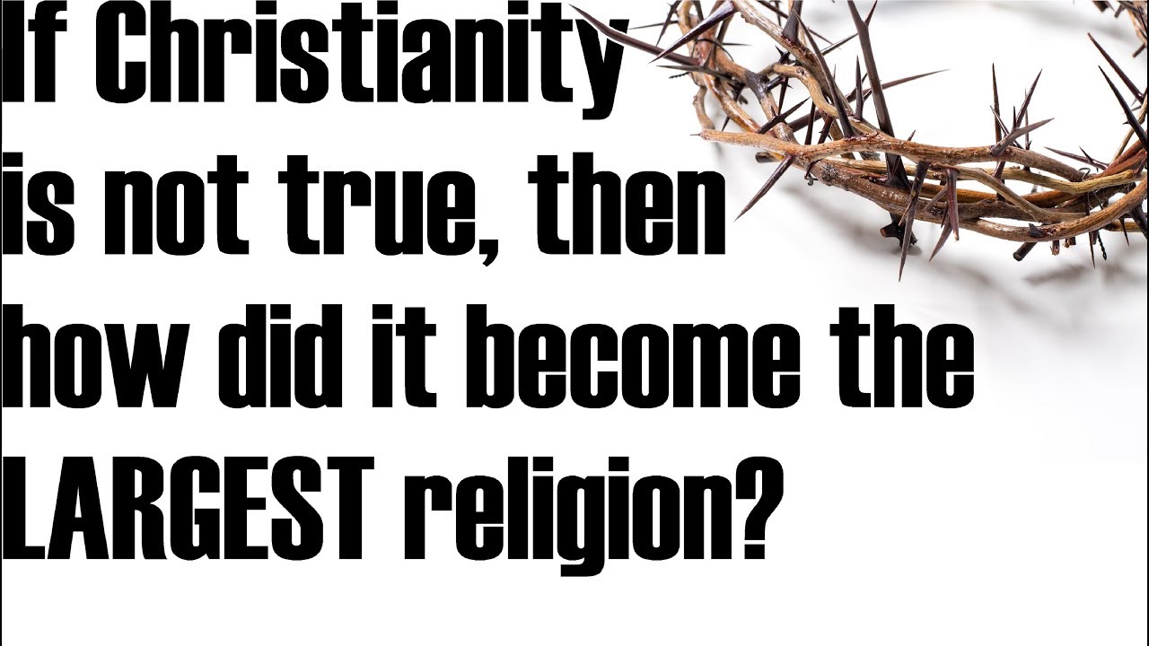 If Christianity isn’t true, why is it the LARGEST religion?