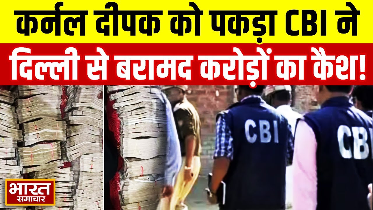 CBI ने कर्नल दीपक कुमार शर्मा को पकड़ा, Delhi आवास से करोड़ों कैश, बरामद सामान को देकर चौंकी टीम