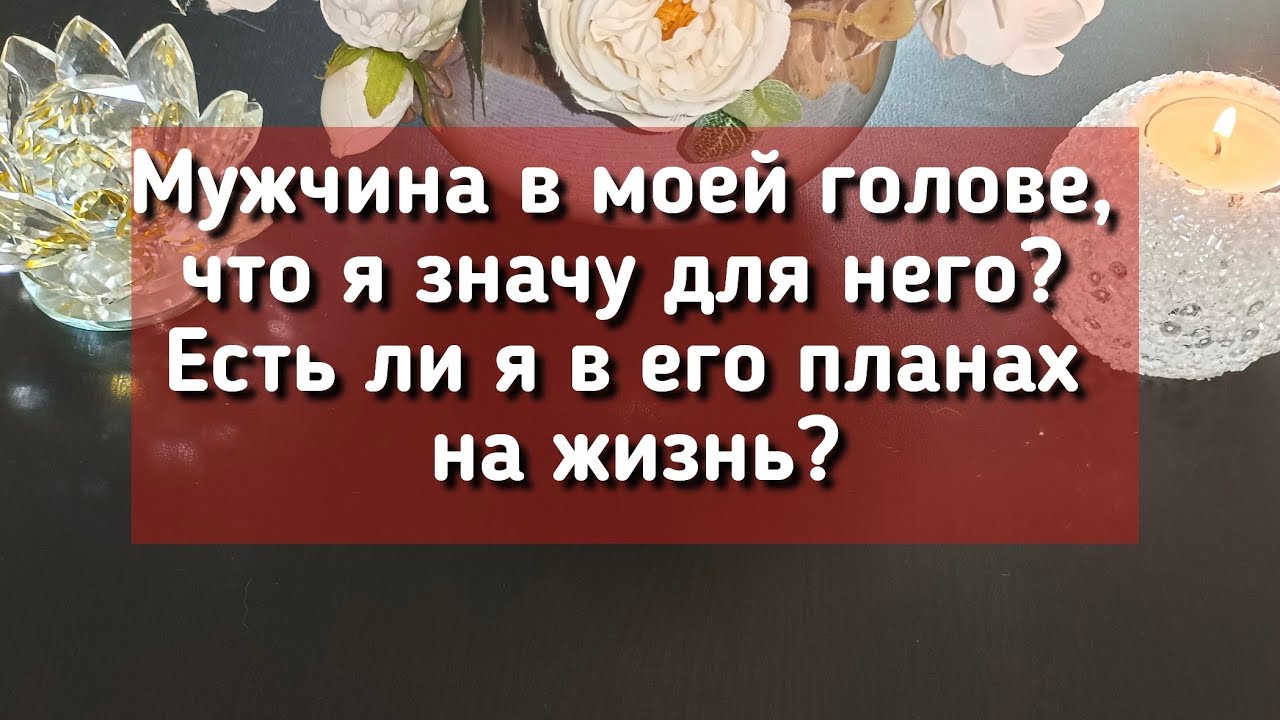 Мужчина в моей голове, что я значу для него? Есть ли я в его планах на жизнь?