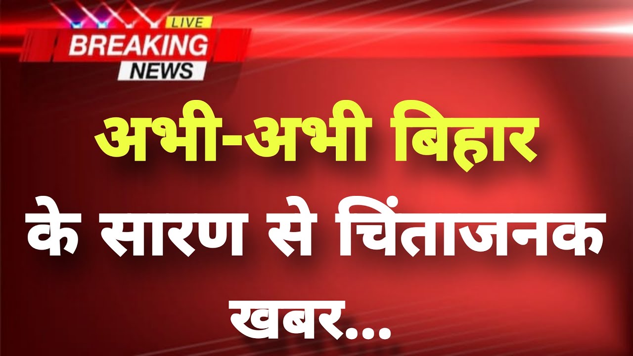 अभी-अभी बिहार के सारण से बेहद चिंताजनक खबर || Saran News || Bihar Breaking News||