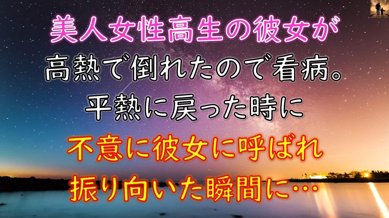 【感動する話】美人女子高生だった彼女が高熱で倒れてたので看病を…平熱に戻った時に不意に彼女に呼ばれ振り向いた瞬間に…