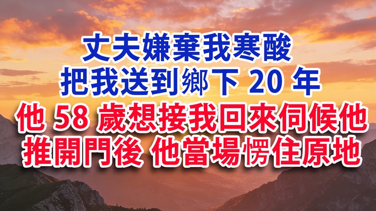 【满分爽文】丈夫嫌棄我寒酸  把我送到鄉下20年   他58歲想接我回來伺候 推開門後 他當場愣住原地！#婆媳 #家庭 #情感故事 #晚年生活 #為人處世 #生活經驗 #情感