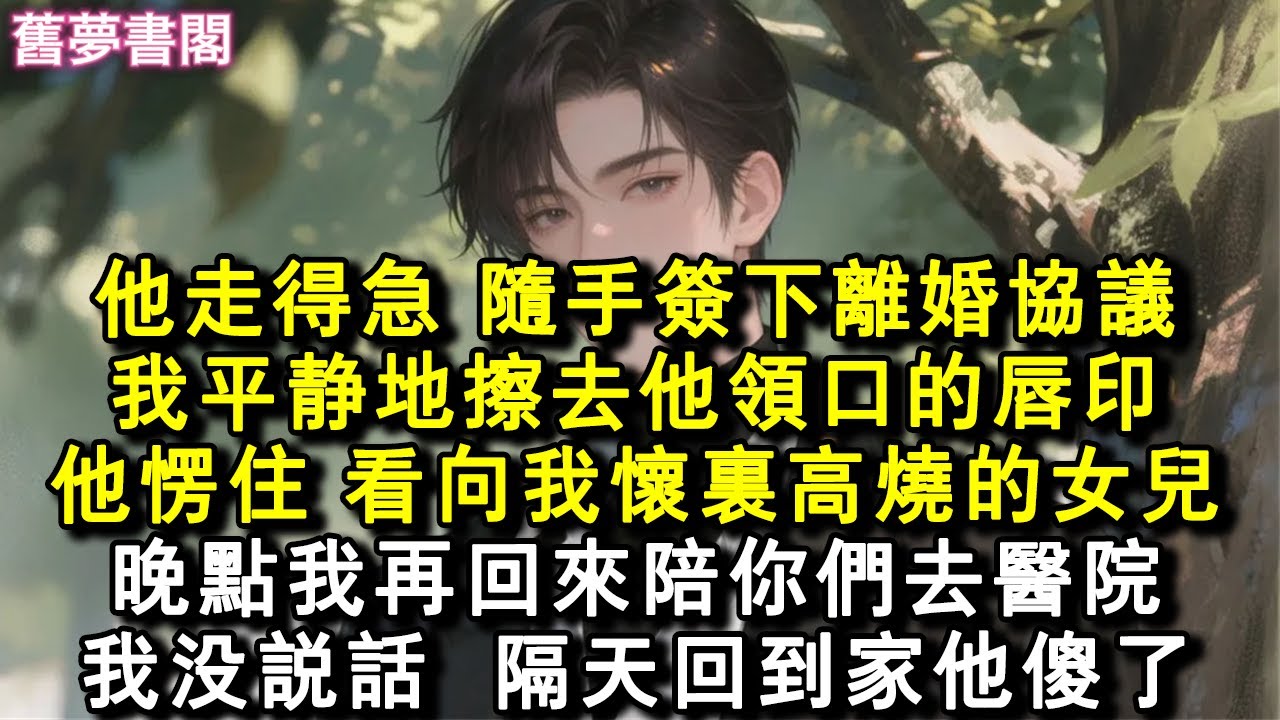 【完結爽文】他走得急，隨手簽下離婚協議，我平靜地擦去他領口的唇印，他愣住，看向我懷裡高燒的女兒，晚點我再回來陪你們去醫院。我沒說話，隔天回到家他傻了。#愛情#虐戀#小說