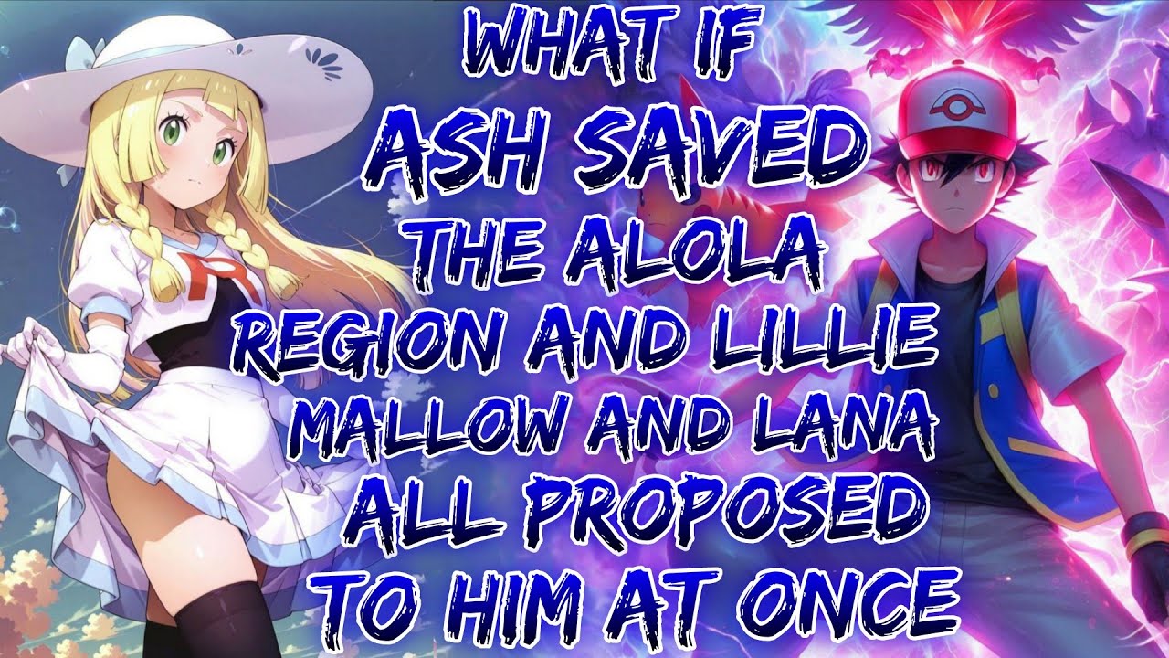 What If Ash Saved The Alola Region And Lillie, Mallow, And Lana All Proposed To Him At Once
