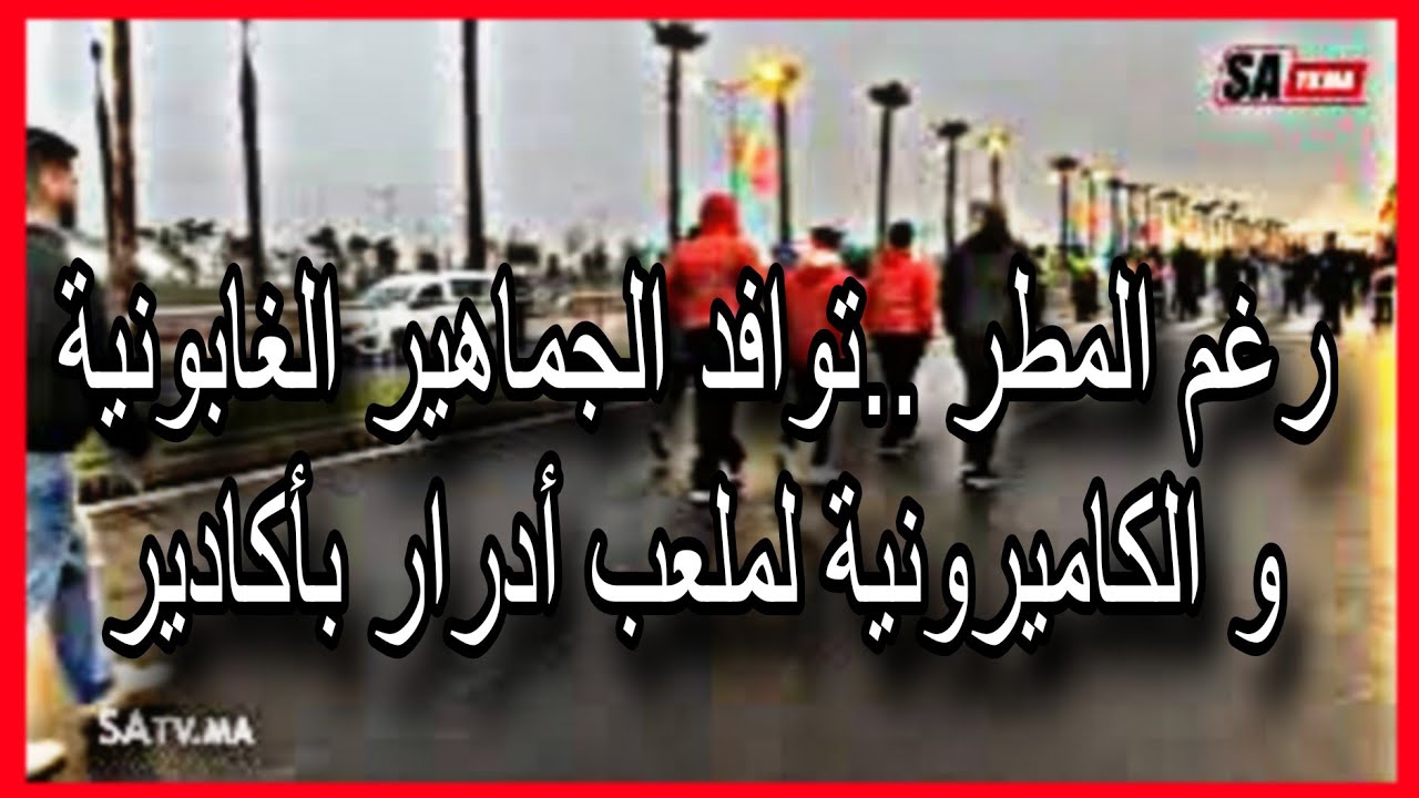 رغم المطر ..توافد الجماهير الغابونية و الكاميرونية لملعب أدرار بأكادير